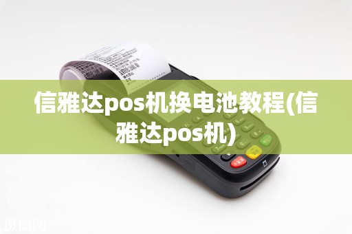 信雅达pos机换电池教程(信雅达pos机)