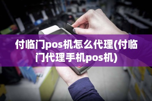 付临门pos机怎么代理(付临门代理手机pos机)