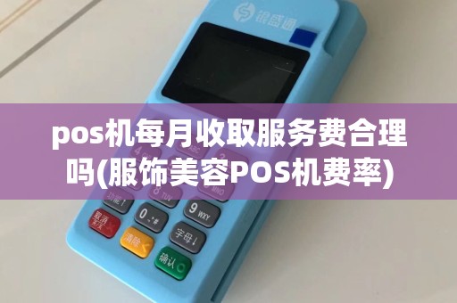 pos机每月收取服务费合理吗(服饰美容POS机费率)