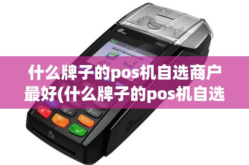 什么牌子的pos机自选商户最好(什么牌子的pos机自选商户)
