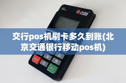 交行pos机刷卡多久到账(北京交通银行移动pos机)