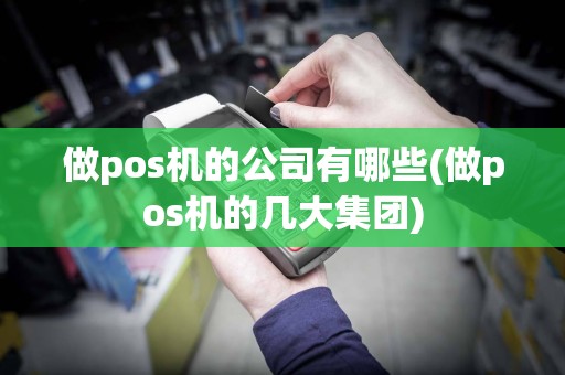做pos机的公司有哪些(做pos机的几大集团)