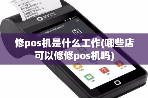 修pos机是什么工作(哪些店可以修修pos机吗)