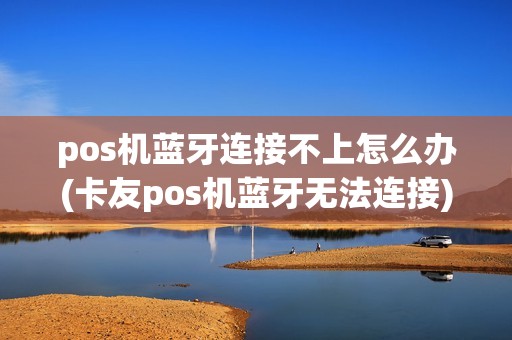 pos机蓝牙连接不上怎么办(卡友pos机蓝牙无法连接)