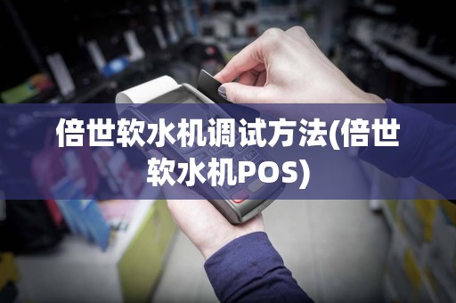 倍世软水机调试方法(倍世软水机POS)