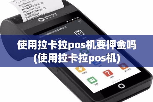 使用拉卡拉pos机要押金吗(使用拉卡拉pos机)
