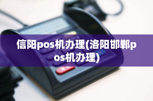 信阳pos机办理(洛阳邯郸pos机办理)