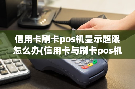 信用卡刷卡pos机显示超限怎么办(信用卡与刷卡pos机)