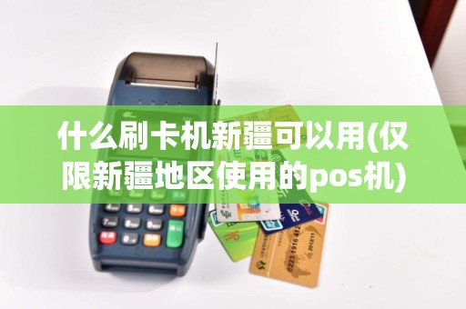 什么刷卡机新疆可以用(仅限新疆地区使用的pos机)
