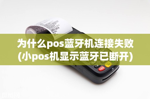 为什么pos蓝牙机连接失败(小pos机显示蓝牙已断开)