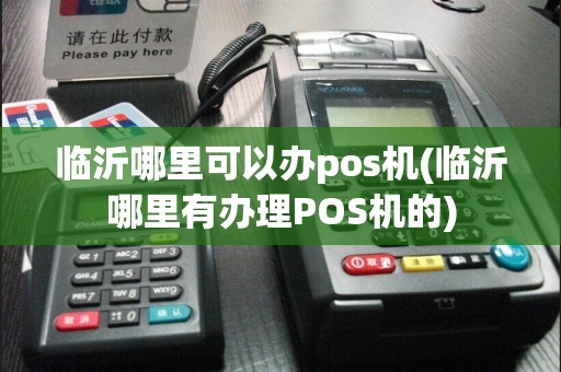 临沂哪里可以办pos机(临沂哪里有办理POS机的)