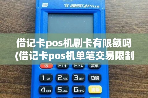 借记卡pos机刷卡有限额吗(借记卡pos机单笔交易限制)