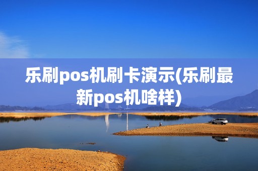 乐刷pos机刷卡演示(乐刷最新pos机啥样)