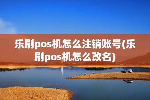 乐刷pos机怎么注销账号(乐刷pos机怎么改名)