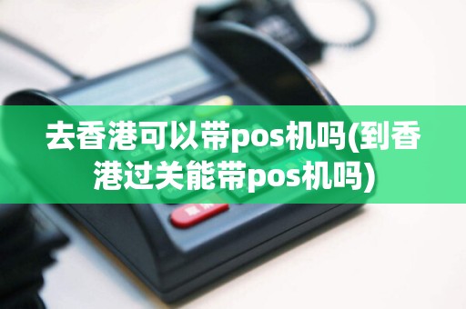 去香港可以带pos机吗(到香港过关能带pos机吗)