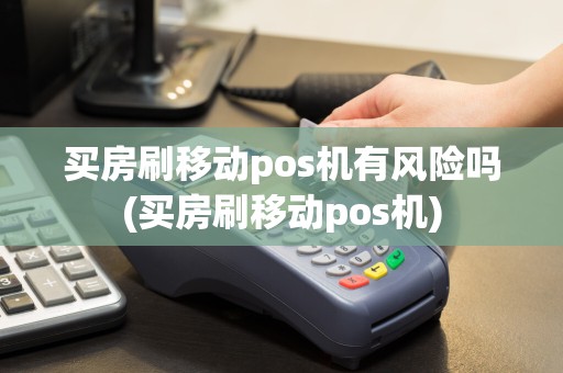 买房刷移动pos机有风险吗(买房刷移动pos机)
