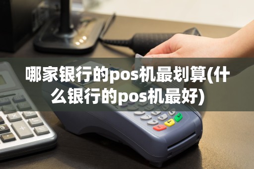哪家银行的pos机最划算(什么银行的pos机最好)