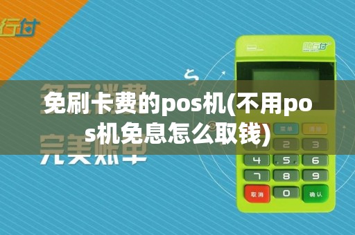 免刷卡费的pos机(不用pos机免息怎么取钱)