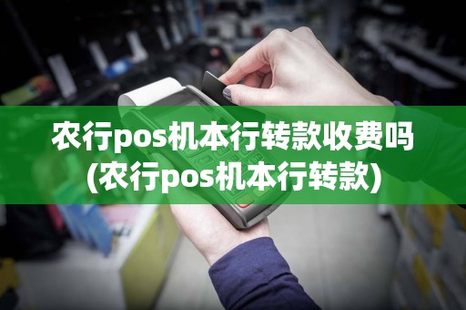 农行pos机本行转款收费吗(农行pos机本行转款)
