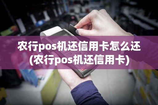 农行pos机还信用卡怎么还(农行pos机还信用卡)