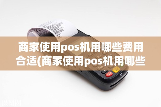商家使用pos机用哪些费用合适(商家使用pos机用哪些费用)