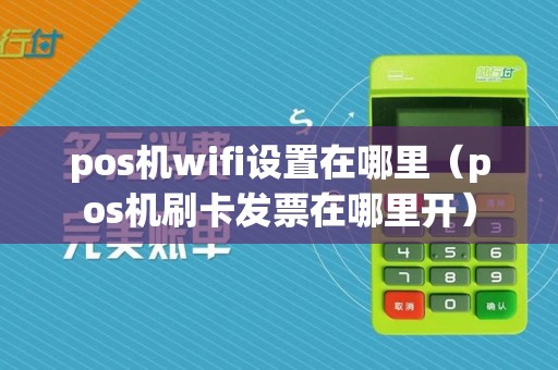 pos机wifi设置在哪里（pos机刷卡发票在哪里开）