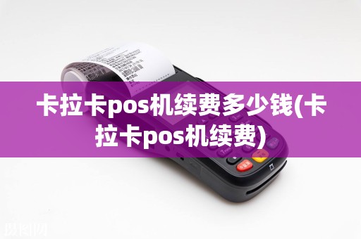 卡拉卡pos机续费多少钱(卡拉卡pos机续费)