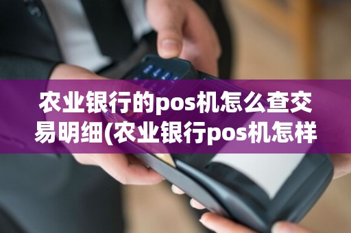 农业银行的pos机怎么查交易明细(农业银行pos机怎样对账)