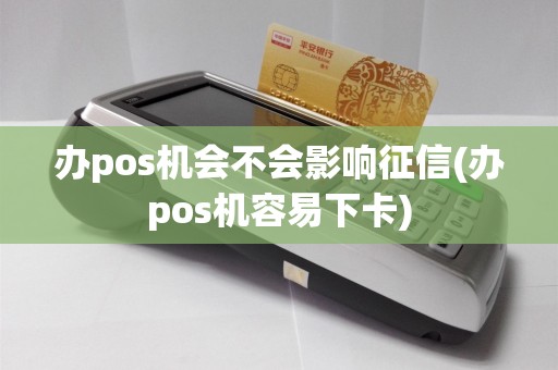 办pos机会不会影响征信(办pos机容易下卡)