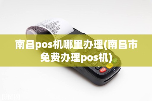 南昌pos机哪里办理(南昌市免费办理pos机)