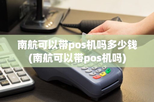南航可以带pos机吗多少钱(南航可以带pos机吗)