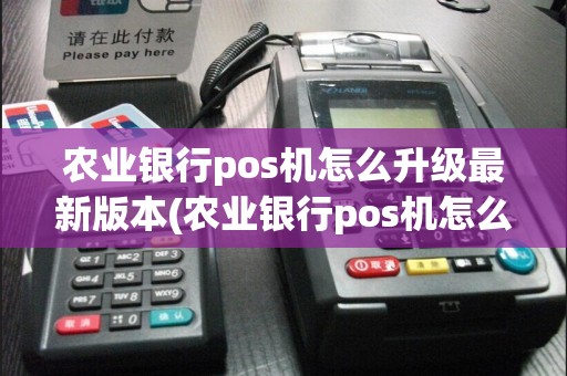 农业银行pos机怎么升级最新版本(农业银行pos机怎么换新)