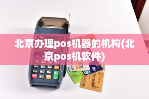 北京办理pos机器的机构(北京pos机软件)