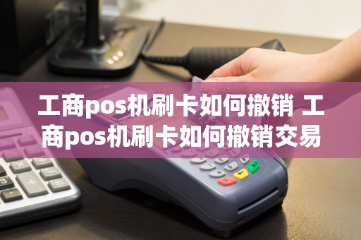 工商pos机刷卡如何撤销 工商pos机刷卡如何撤销交易