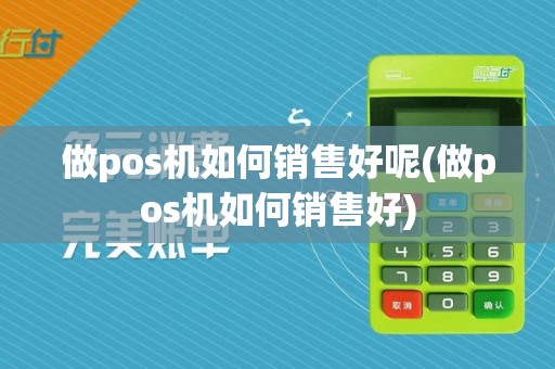 做pos机如何销售好呢(做pos机如何销售好)