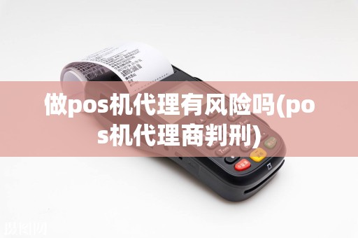做pos机代理有风险吗(pos机代理商判刑)  第1张