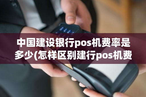 中国建设银行pos机费率是多少(怎样区别建行pos机费率)
