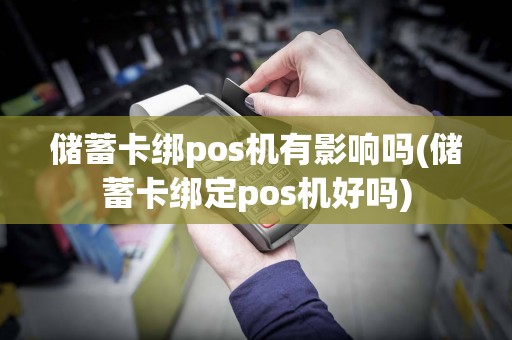 储蓄卡绑pos机有影响吗(储蓄卡绑定pos机好吗)