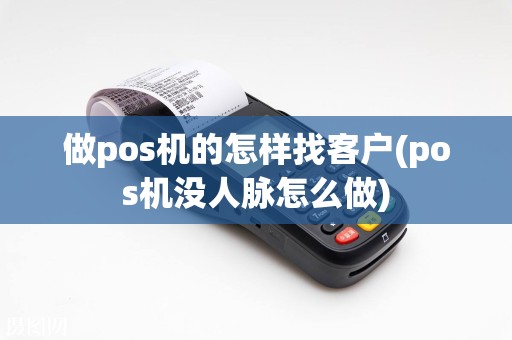 做pos机的怎样找客户(pos机没人脉怎么做)
