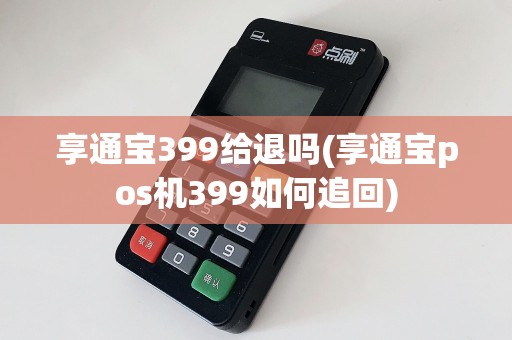 享通宝399给退吗(享通宝pos机399如何追回)