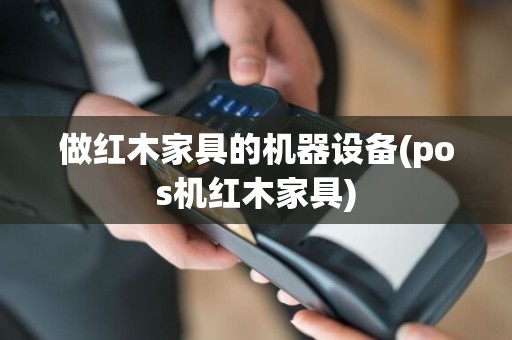 做红木家具的机器设备(pos机红木家具)