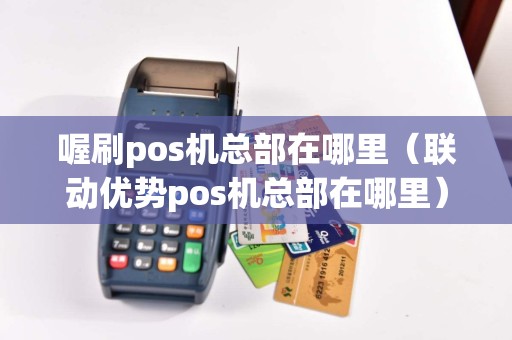 喔刷pos机总部在哪里（联动优势pos机总部在哪里）  第1张
