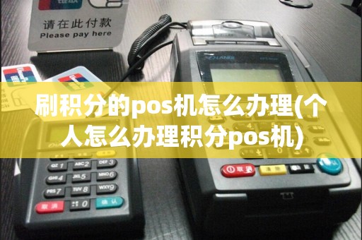 刷积分的pos机怎么办理(个人怎么办理积分pos机)