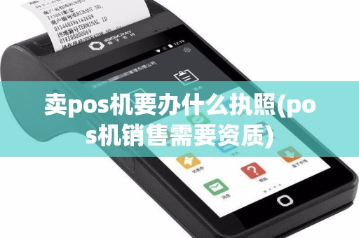 卖pos机要办什么执照(pos机销售需要资质)