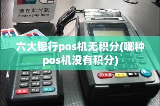 六大银行pos机无积分(哪种pos机没有积分)