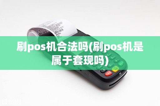 刷pos机合法吗(刷pos机是属于套现吗)