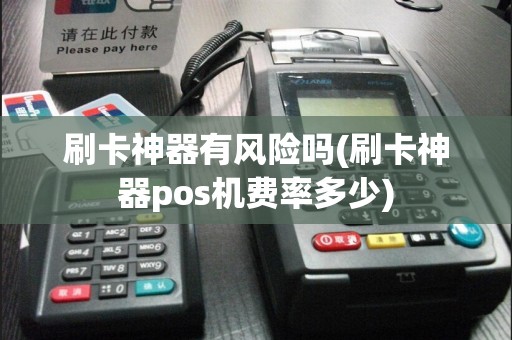 刷卡神器有风险吗(刷卡神器pos机费率多少)