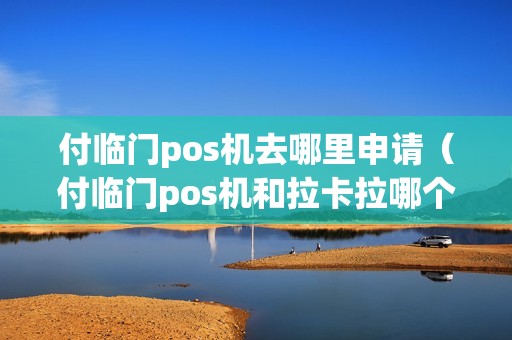 付临门pos机去哪里申请（付临门pos机和拉卡拉哪个好）