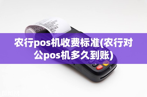 农行pos机收费标准(农行对公pos机多久到账)
