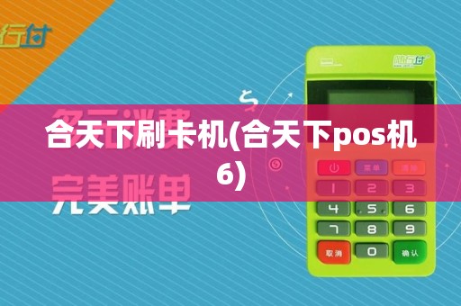 合天下刷卡机(合天下pos机6)